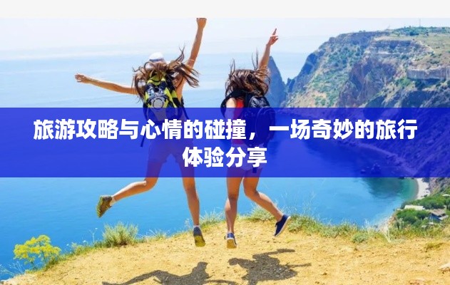 旅游攻略与心情的碰撞，一场奇妙的旅行体验分享