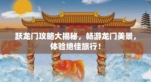 跃龙门攻略大揭秘，畅游龙门美景，体验绝佳旅行！
