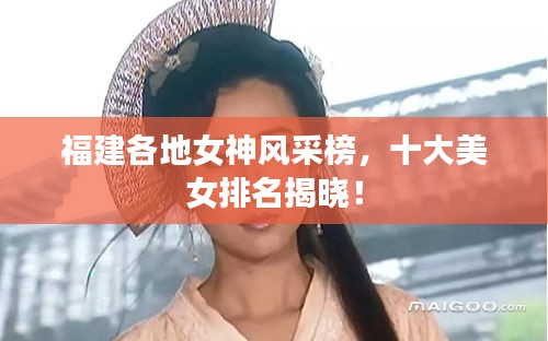 福建各地女神风采榜，十大美女排名揭晓！