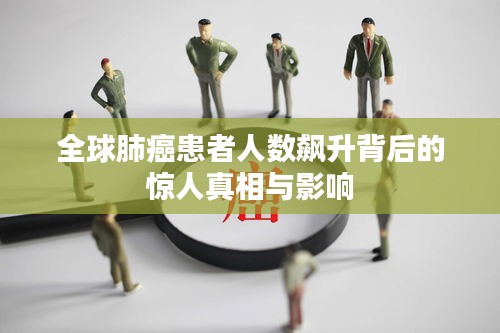 全球肺癌患者人数飙升背后的惊人真相与影响