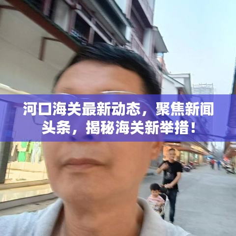 河口海关最新动态，聚焦新闻头条，揭秘海关新举措！