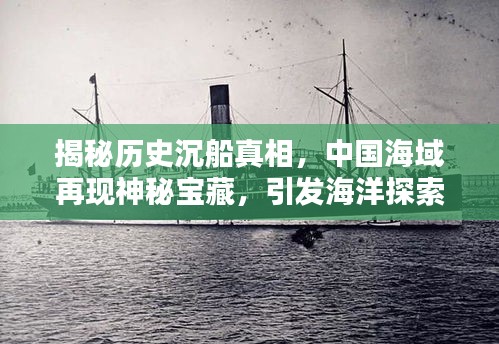 揭秘历史沉船真相，中国海域再现神秘宝藏，引发海洋探索热潮