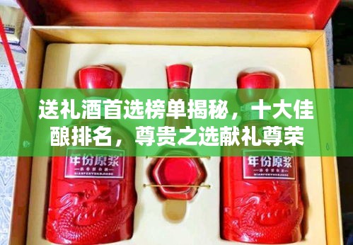送礼酒首选榜单揭秘，十大佳酿排名，尊贵之选献礼尊荣