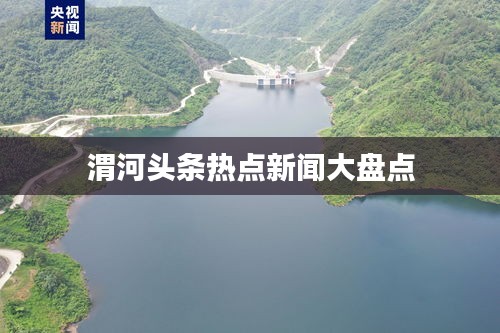 渭河头条热点新闻大盘点