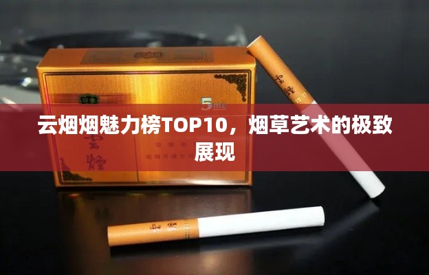 云烟烟魅力榜TOP10，烟草艺术的极致展现