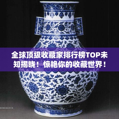 全球顶级收藏家排行榜TOP未知揭晓！惊艳你的收藏世界！