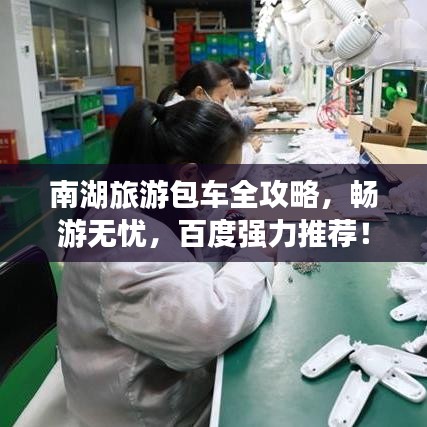 南湖旅游包车全攻略，畅游无忧，百度强力推荐！