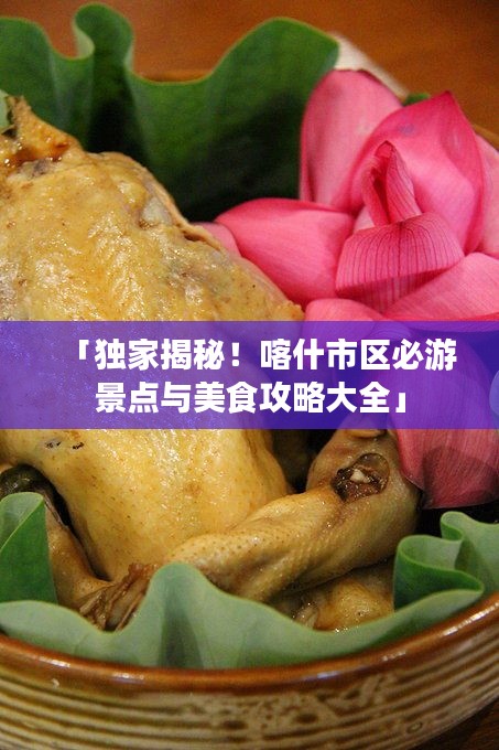 「独家揭秘！喀什市区必游景点与美食攻略大全」
