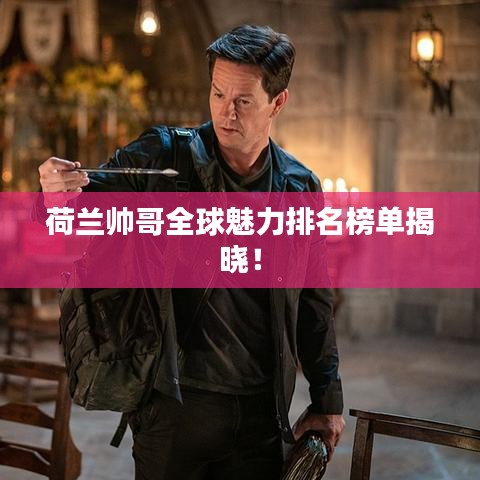 荷兰帅哥全球魅力排名榜单揭晓！