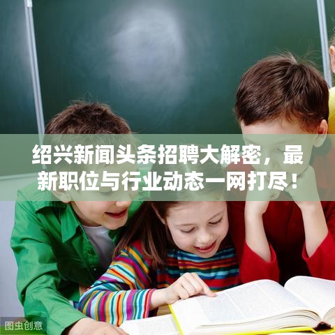 绍兴新闻头条招聘大解密，最新职位与行业动态一网打尽！