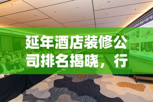 延年酒店装修公司排名揭晓，行业影响力不容小觑