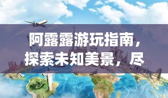 阿露露游玩指南，探索未知美景，尽享独特体验