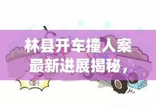 林县开车撞人案最新进展揭秘，案件进展令人关注，真相即将揭晓