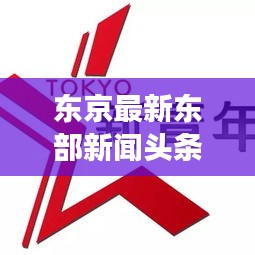 东京最新东部新闻头条重磅来袭！
