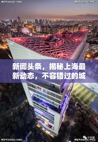 新闻头条，揭秘上海最新动态，不容错过的城市更新资讯