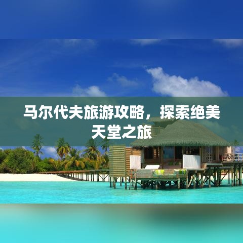 马尔代夫旅游攻略，探索绝美天堂之旅