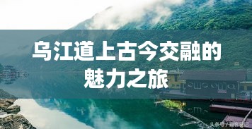 乌江道上古今交融的魅力之旅