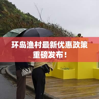环岛渔村最新优惠政策重磅发布！