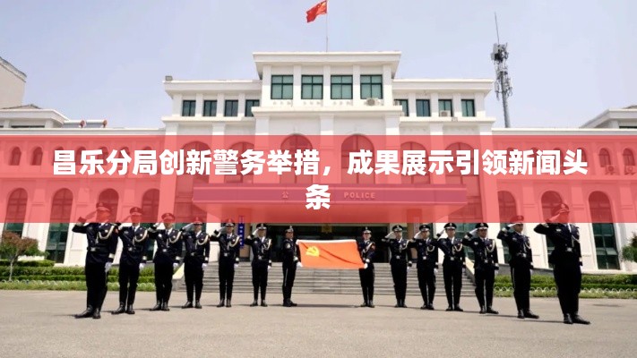 昌乐分局创新警务举措，成果展示引领新闻头条