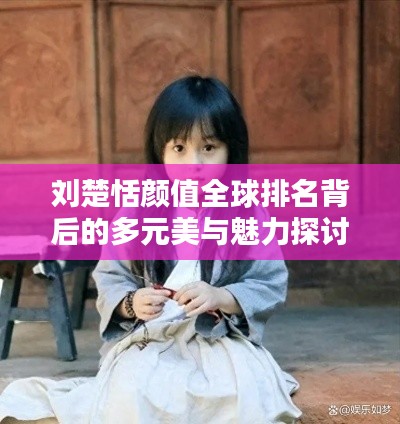 刘楚恬颜值全球排名背后的多元美与魅力探讨