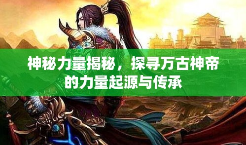 神秘力量揭秘，探寻万古神帝的力量起源与传承