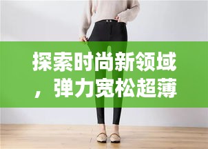 探索时尚新领域，弹力宽松超薄打底裤，重塑舒适穿搭新体验