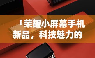 「荣耀小屏幕手机新品，科技魅力的极致演绎」