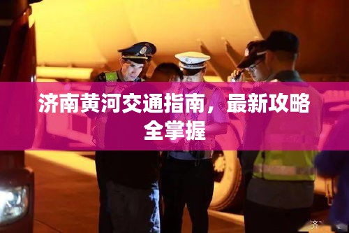 济南黄河交通指南,最新攻略全掌握