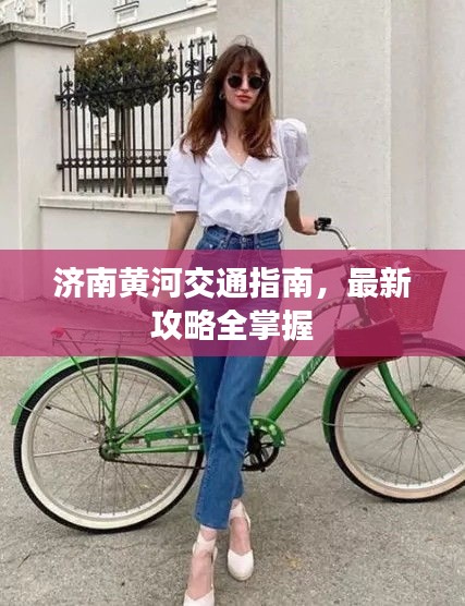 济南黄河交通指南,最新攻略全掌握