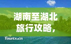 湖南至湖北旅行攻略,最新行程指南