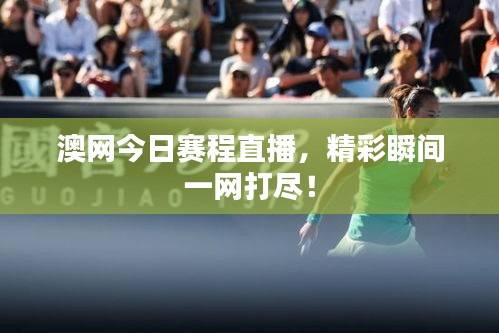 澳网今日赛程直播,精彩瞬间一网打尽!