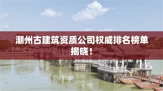 潮州古建筑资质公司权威排名榜单揭晓！
