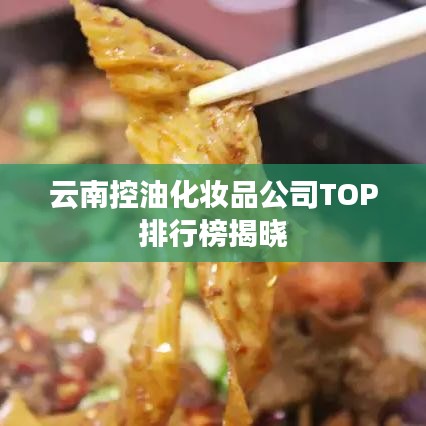 云南控油化妆品公司TOP排行榜揭晓