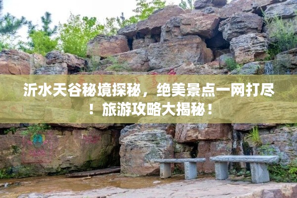 沂水天谷秘境探秘，绝美景点一网打尽！旅游攻略大揭秘！