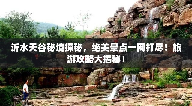沂水天谷秘境探秘,绝美景点一网打尽!旅游攻略大揭秘!