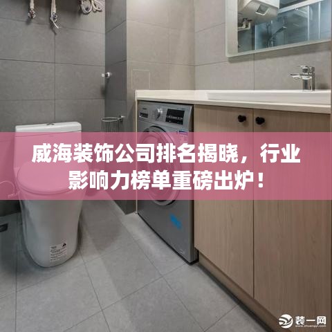 威海装饰公司排名揭晓,行业影响力榜单重磅出炉!