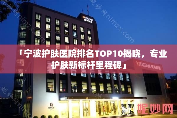 「宁波护肤医院排名TOP10揭晓，专业护肤新标杆里程碑」