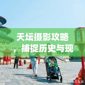 天坛摄影攻略，捕捉历史与现代交织之美，绝美大片创作指南