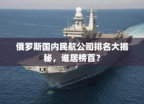 俄罗斯国内民航公司排名大揭秘，谁居榜首？