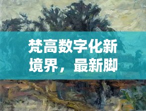 梵高数字化新境界，最新脚本制作揭秘艺术创作新纪元