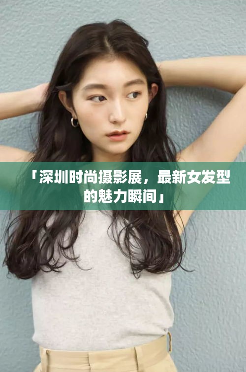 「深圳时尚摄影展,最新女发型的魅力瞬间」