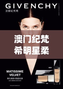 澳门纪梵希明星柔光柔雾与烟台82,深度报告分析