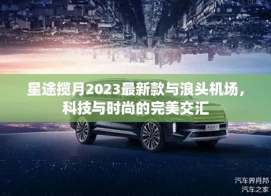 星途揽月2023最新款与浪头机场,科技与时尚的完美交汇