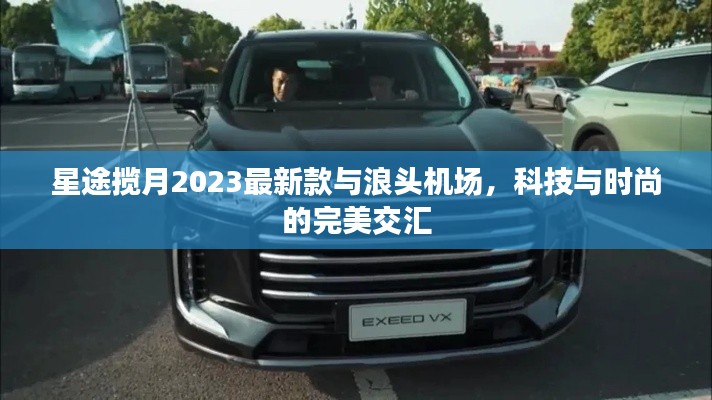 星途揽月2023最新款与浪头机场,科技与时尚的完美交汇