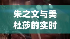 朱之文与美杜莎的实时秘密,揭秘背后的故事监控视频首度曝光