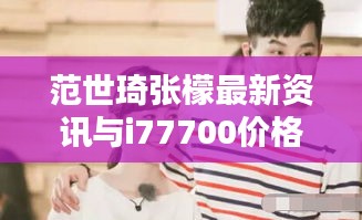 范世琦张檬最新资讯与i77700价格走势揭秘