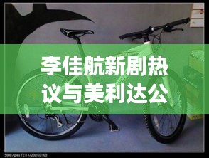 李佳航新剧热议与美利达公爵550自行车价格大揭秘