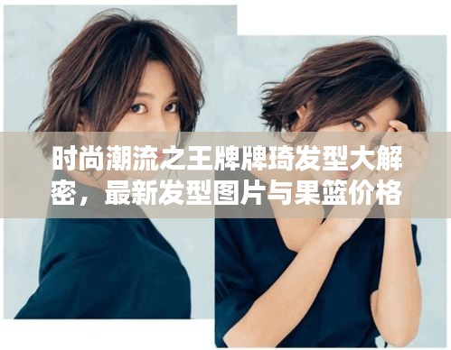 时尚潮流之王牌牌琦发型大解密,最新发型图片与果篮价格热议