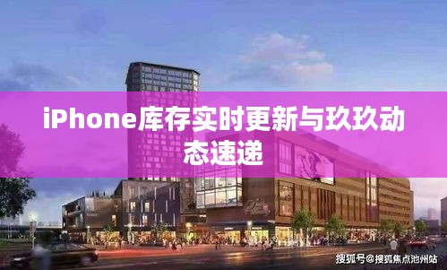 iPhone库存实时更新与玖玖动态速递