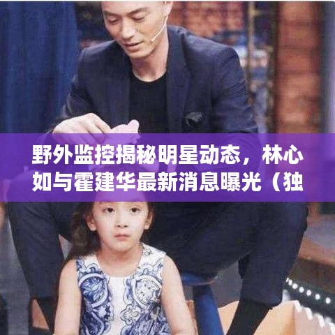 野外监控揭秘明星动态，林心如与霍建华最新消息曝光（独家报道）